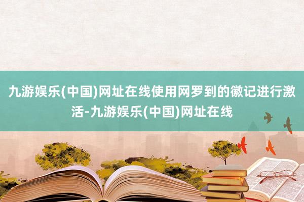 九游娱乐(中国)网址在线使用网罗到的徽记进行激活-九游娱乐(中国)网址在线