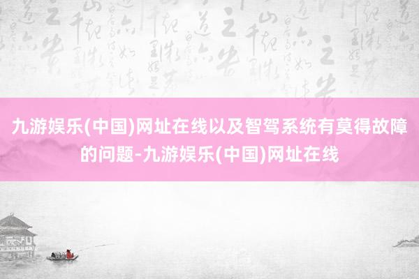 九游娱乐(中国)网址在线以及智驾系统有莫得故障的问题-九游娱乐(中国)网址在线