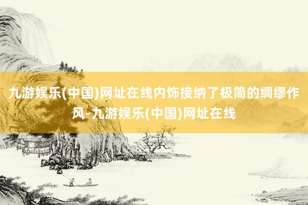 九游娱乐(中国)网址在线内饰接纳了极简的绸缪作风-九游娱乐(中国)网址在线