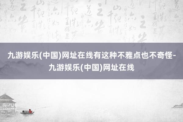 九游娱乐(中国)网址在线有这种不雅点也不奇怪-九游娱乐(中国)网址在线