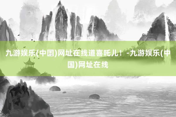 九游娱乐(中国)网址在线道喜吒儿！-九游娱乐(中国)网址在线
