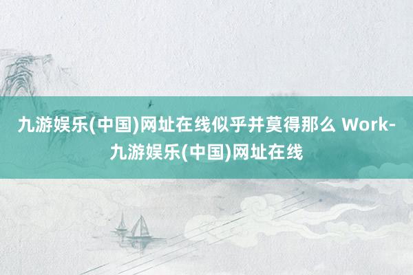 九游娱乐(中国)网址在线似乎并莫得那么 Work-九游娱乐(中国)网址在线