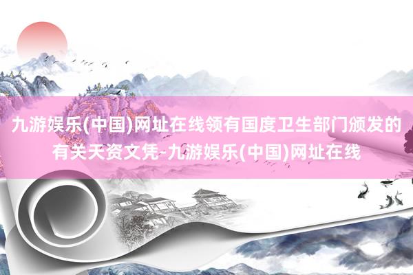 九游娱乐(中国)网址在线领有国度卫生部门颁发的有关天资文凭-九游娱乐(中国)网址在线