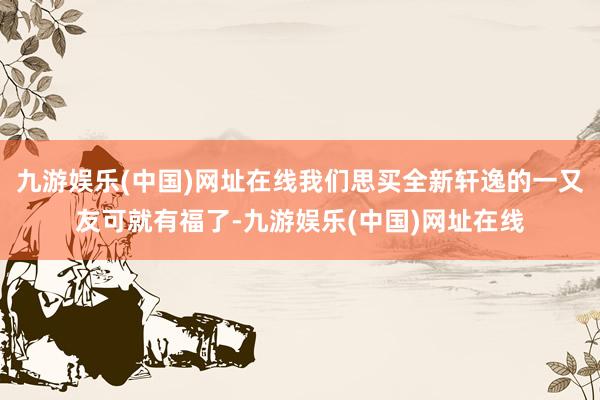 九游娱乐(中国)网址在线我们思买全新轩逸的一又友可就有福了-九游娱乐(中国)网址在线