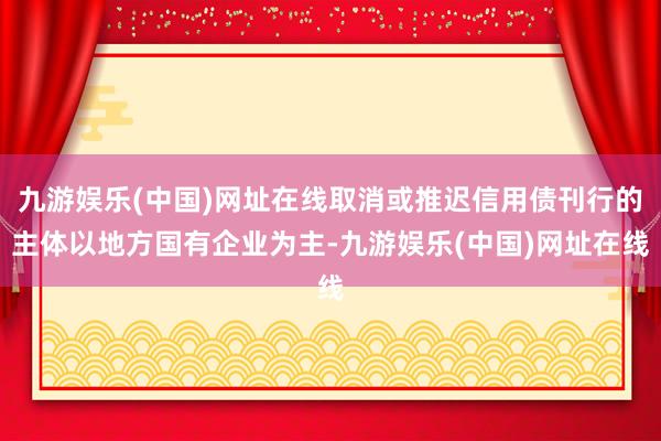九游娱乐(中国)网址在线取消或推迟信用债刊行的主体以地方国有企业为主-九游娱乐(中国)网址在线