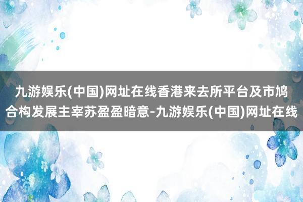九游娱乐(中国)网址在线　　香港来去所平台及市鸠合构发展主宰苏盈盈暗意-九游娱乐(中国)网址在线