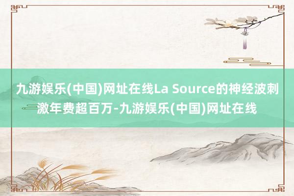 九游娱乐(中国)网址在线La Source的神经波刺激年费超百万-九游娱乐(中国)网址在线