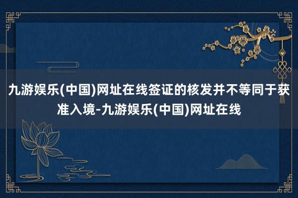 九游娱乐(中国)网址在线签证的核发并不等同于获准入境-九游娱乐(中国)网址在线