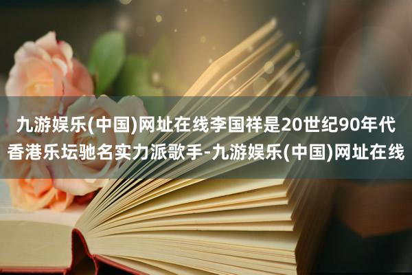 九游娱乐(中国)网址在线李国祥是20世纪90年代香港乐坛驰名实力派歌手-九游娱乐(中国)网址在线