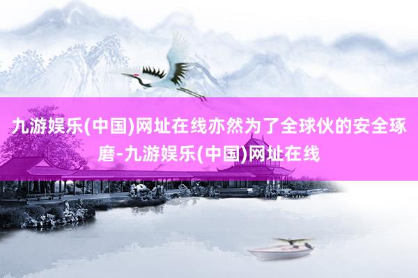 九游娱乐(中国)网址在线亦然为了全球伙的安全琢磨-九游娱乐(中国)网址在线