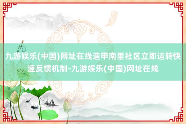 九游娱乐(中国)网址在线造甲南里社区立即运转快速反馈机制-九游娱乐(中国)网址在线