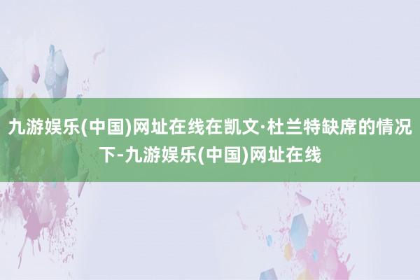 九游娱乐(中国)网址在线在凯文·杜兰特缺席的情况下-九游娱乐(中国)网址在线