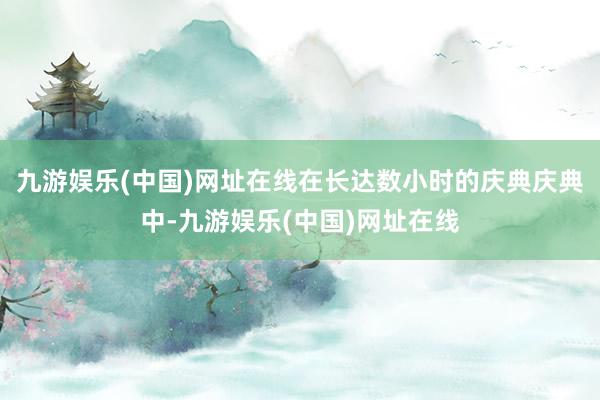 九游娱乐(中国)网址在线在长达数小时的庆典庆典中-九游娱乐(中国)网址在线