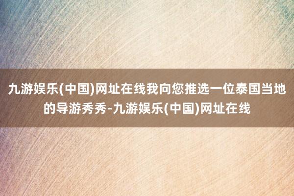 九游娱乐(中国)网址在线我向您推选一位泰国当地的导游秀秀-九游娱乐(中国)网址在线