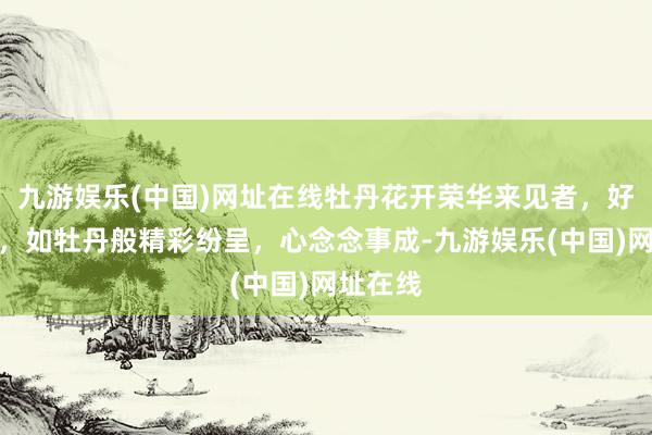 九游娱乐(中国)网址在线牡丹花开荣华来见者，好运连连，如牡丹般精彩纷呈，心念念事成-九游娱乐(中国)网址在线