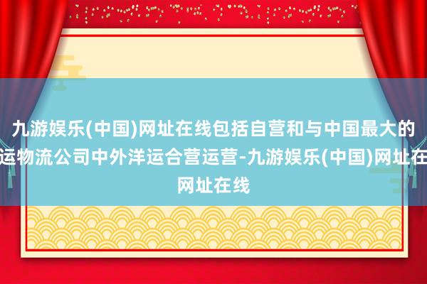 九游娱乐(中国)网址在线包括自营和与中国最大的货运物流公司中外洋运合营运营-九游娱乐(中国)网址在线