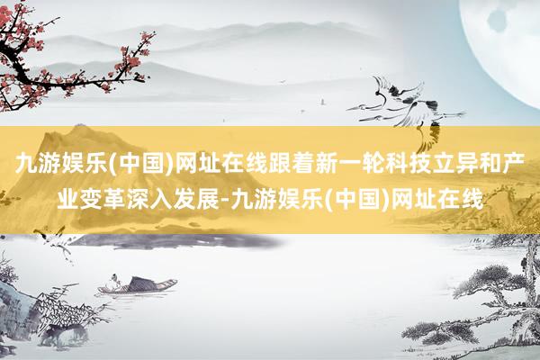 九游娱乐(中国)网址在线跟着新一轮科技立异和产业变革深入发展-九游娱乐(中国)网址在线