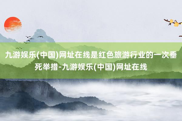 九游娱乐(中国)网址在线是红色旅游行业的一次垂死举措-九游娱乐(中国)网址在线