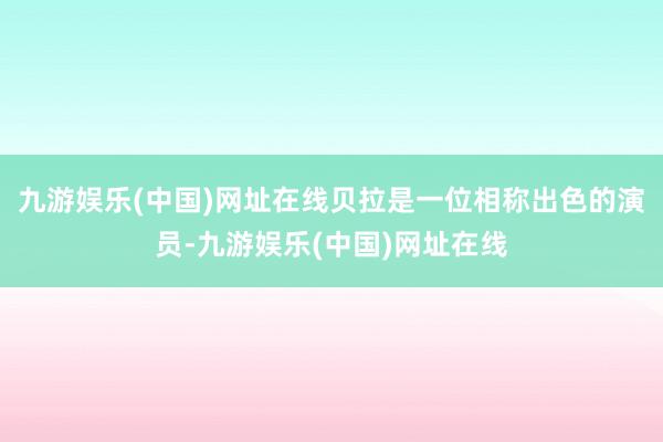 九游娱乐(中国)网址在线贝拉是一位相称出色的演员-九游娱乐(中国)网址在线