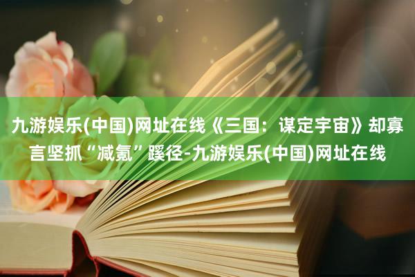 九游娱乐(中国)网址在线《三国：谋定宇宙》却寡言坚抓“减氪”蹊径-九游娱乐(中国)网址在线