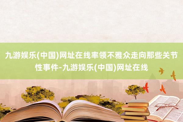 九游娱乐(中国)网址在线率领不雅众走向那些关节性事件-九游娱乐(中国)网址在线