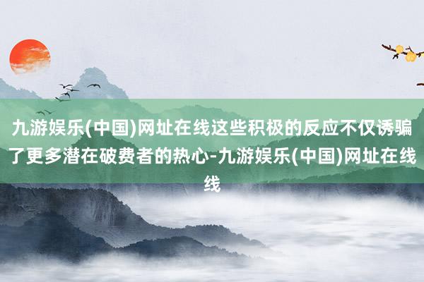 九游娱乐(中国)网址在线这些积极的反应不仅诱骗了更多潜在破费者的热心-九游娱乐(中国)网址在线