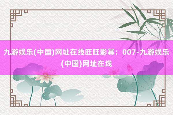 九游娱乐(中国)网址在线旺旺影幂：007-九游娱乐(中国)网址在线