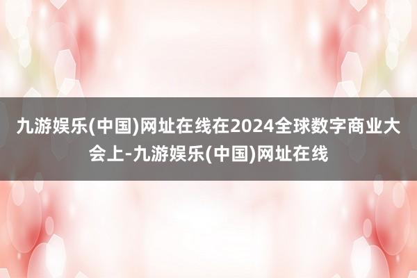 九游娱乐(中国)网址在线　　在2024全球数字商业大会上-九游娱乐(中国)网址在线