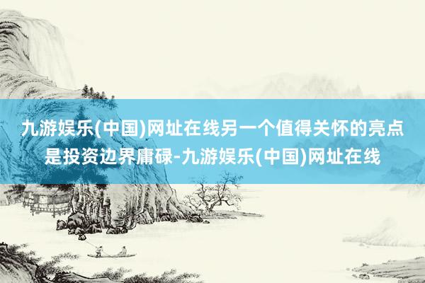 九游娱乐(中国)网址在线　　另一个值得关怀的亮点是投资边界庸碌-九游娱乐(中国)网址在线