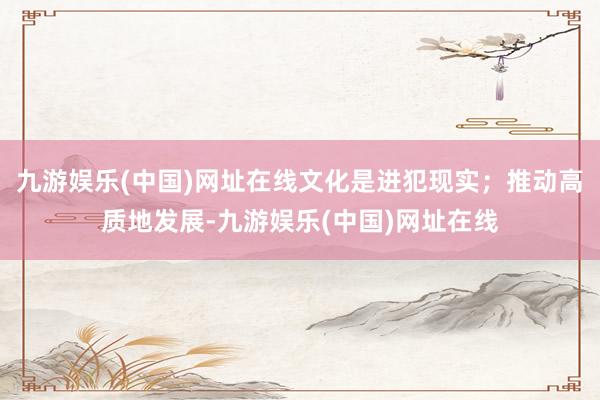 九游娱乐(中国)网址在线文化是进犯现实；推动高质地发展-九游娱乐(中国)网址在线