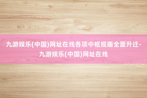 九游娱乐(中国)网址在线各项中枢规画全面升迁-九游娱乐(中国)网址在线