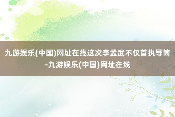 九游娱乐(中国)网址在线这次李孟武不仅首执导筒-九游娱乐(中国)网址在线