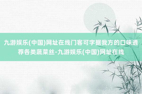 九游娱乐(中国)网址在线门客可字据我方的口味遴荐各类蔬菜丝-九游娱乐(中国)网址在线