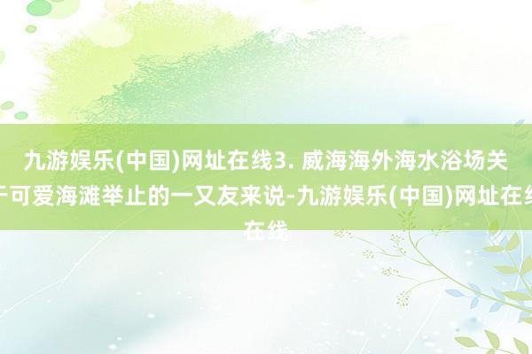 九游娱乐(中国)网址在线3. 威海海外海水浴场关于可爱海滩举止的一又友来说-九游娱乐(中国)网址在线