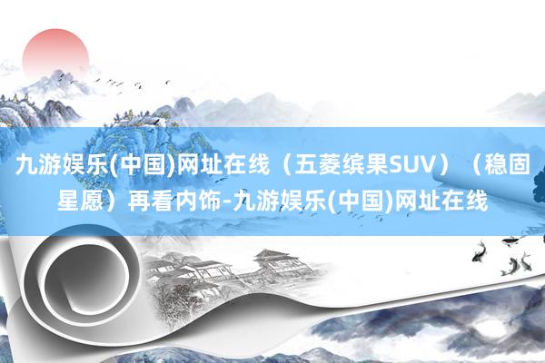 九游娱乐(中国)网址在线（五菱缤果SUV）（稳固星愿）再看内饰-九游娱乐(中国)网址在线