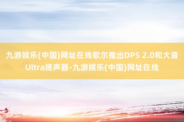 九游娱乐(中国)网址在线歌尔推出DPS 2.0和大音Ultra扬声器-九游娱乐(中国)网址在线