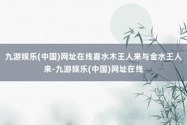 九游娱乐(中国)网址在线喜水木王人来与金水王人来-九游娱乐(中国)网址在线