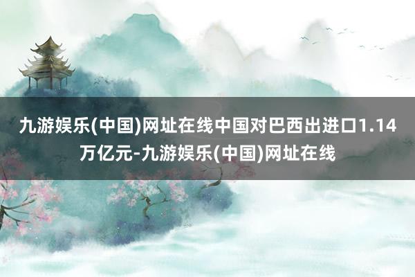 九游娱乐(中国)网址在线中国对巴西出进口1.14万亿元-九游娱乐(中国)网址在线