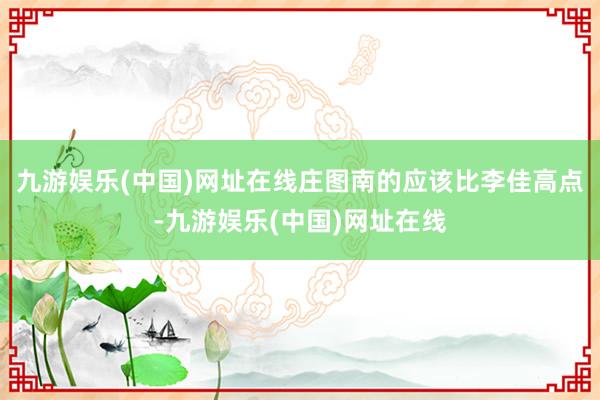 九游娱乐(中国)网址在线庄图南的应该比李佳高点-九游娱乐(中国)网址在线