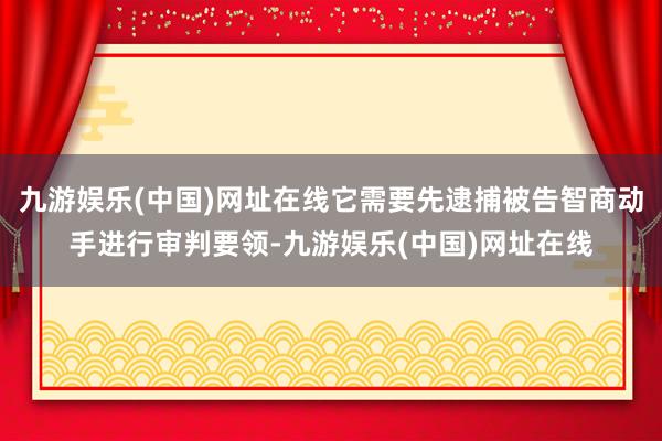九游娱乐(中国)网址在线它需要先逮捕被告智商动手进行审判要领-九游娱乐(中国)网址在线