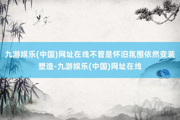 九游娱乐(中国)网址在线不管是怀旧氛围依然变装塑造-九游娱乐(中国)网址在线