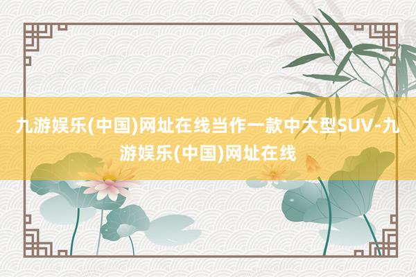 九游娱乐(中国)网址在线当作一款中大型SUV-九游娱乐(中国)网址在线