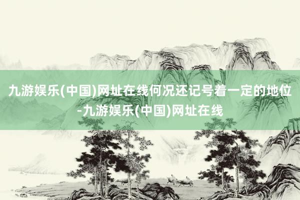 九游娱乐(中国)网址在线何况还记号着一定的地位-九游娱乐(中国)网址在线