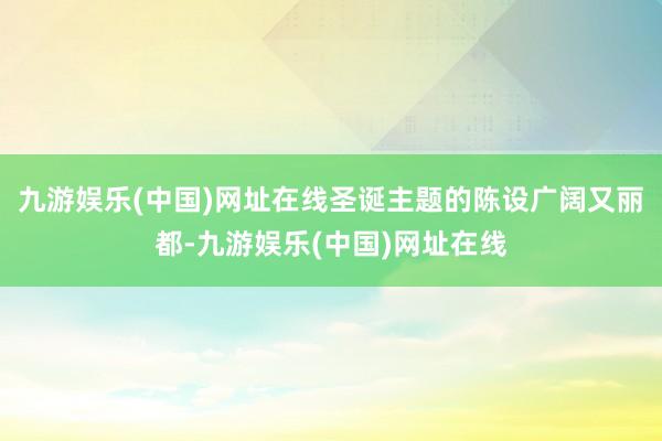 九游娱乐(中国)网址在线圣诞主题的陈设广阔又丽都-九游娱乐(中国)网址在线