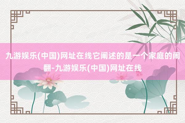 九游娱乐(中国)网址在线它阐述的是一个家庭的闹翻-九游娱乐(中国)网址在线