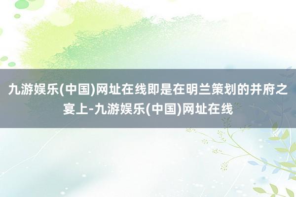 九游娱乐(中国)网址在线即是在明兰策划的并府之宴上-九游娱乐(中国)网址在线