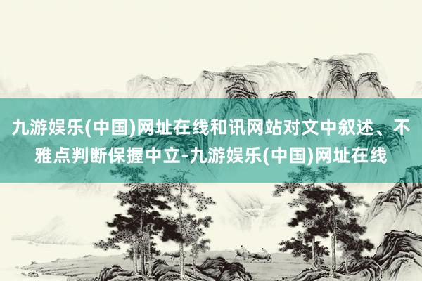 九游娱乐(中国)网址在线和讯网站对文中叙述、不雅点判断保握中立-九游娱乐(中国)网址在线