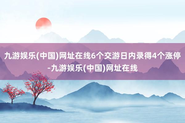 九游娱乐(中国)网址在线6个交游日内录得4个涨停-九游娱乐(中国)网址在线