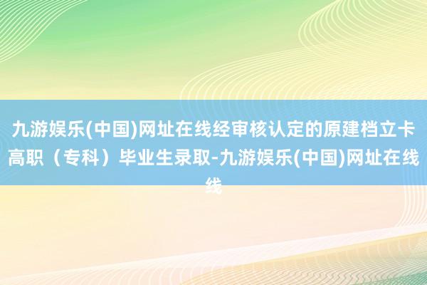 九游娱乐(中国)网址在线经审核认定的原建档立卡高职（专科）毕业生录取-九游娱乐(中国)网址在线