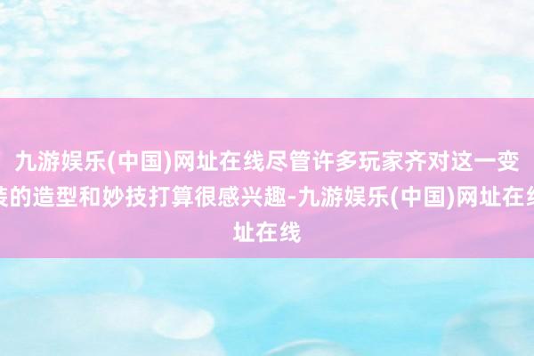 九游娱乐(中国)网址在线尽管许多玩家齐对这一变装的造型和妙技打算很感兴趣-九游娱乐(中国)网址在线